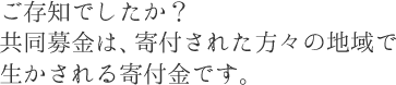 ご存知でしたか？共同募金は、寄付された方々の地域で生かされる寄付金です。